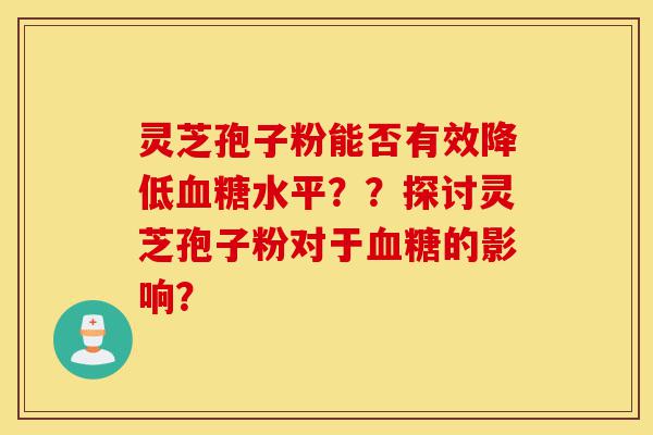 灵芝孢子粉能否有效降低血糖水平??探讨灵芝孢子粉对于血糖的影响?-第1张图片-灵芝之家 灵芝孢子粉能否有效降低血糖水平??探讨灵芝孢子粉对于血糖的影响?-第1张图片-灵芝之家