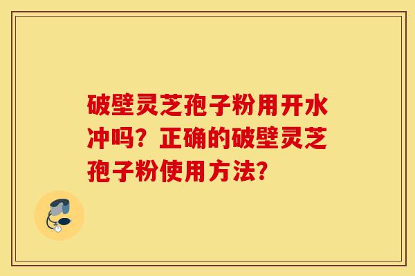 破壁灵芝孢子粉用开水冲吗?正确的破壁灵芝孢子粉使用方法?-第1张图片-灵芝之家 破壁灵芝孢子粉用开水冲吗?正确的破壁灵芝孢子粉使用方法?-第1张图片-灵芝之家
