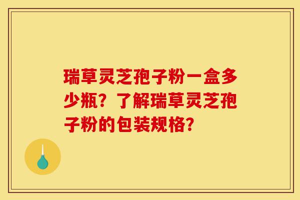 瑞草灵芝孢子粉一盒多少瓶?了解瑞草灵芝孢子粉的包装规格?-第1张图片-灵芝之家 瑞草灵芝孢子粉一盒多少瓶?了解瑞草灵芝孢子粉的包装规格?-第1张图片-灵芝之家