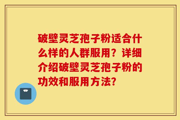 破壁灵芝孢子粉适合什么样的人群服用?详细介绍破壁灵芝孢子粉的功效和服用方法?-第1张图片-灵芝之家 破壁灵芝孢子粉适合什么样的人群服用?详细介绍破壁灵芝孢子粉的功效和服用方法?-第1张图片-灵芝之家