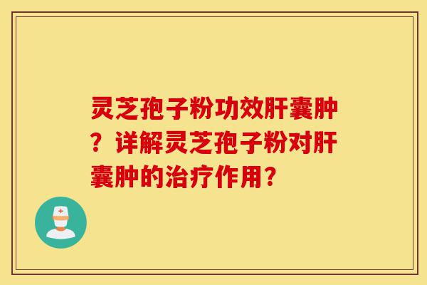 灵芝孢子粉功效肝囊肿?详解灵芝孢子粉对肝囊肿的治疗作用?-第1张图片-灵芝之家 灵芝孢子粉功效肝囊肿?详解灵芝孢子粉对肝囊肿的治疗作用?-第1张图片-灵芝之家