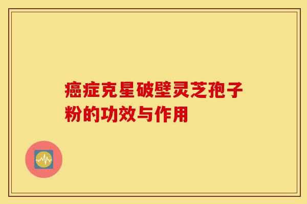 癌症克星破壁灵芝孢子粉的功效与作用-第1张图片-灵芝之家 癌症克星破壁灵芝孢子粉的功效与作用-第1张图片-灵芝之家