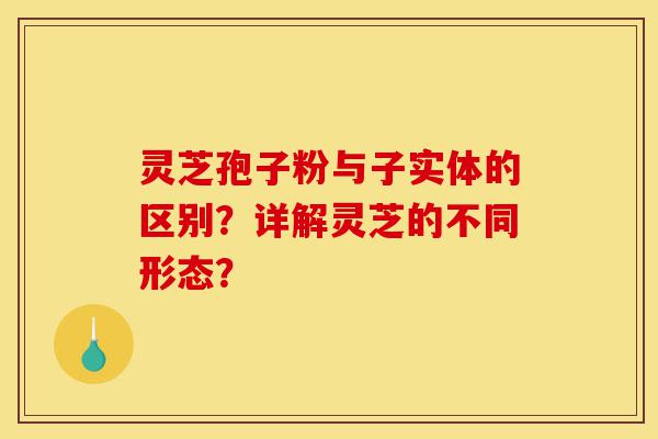 灵芝孢子粉与子实体的区别?详解灵芝的不同形态?-第1张图片-灵芝之家 灵芝孢子粉与子实体的区别?详解灵芝的不同形态?-第1张图片-灵芝之家