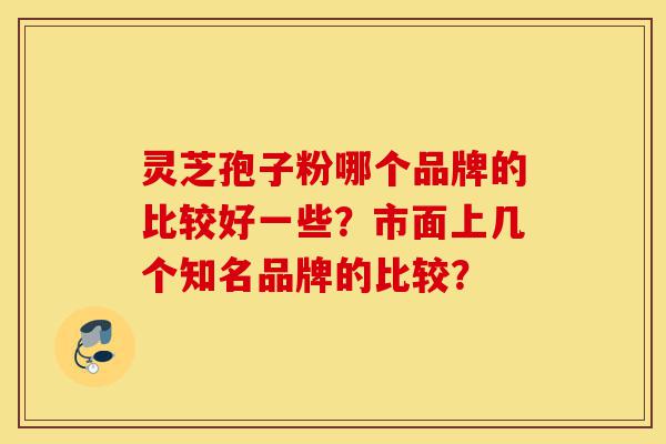 灵芝孢子粉哪个品牌的比较好一些?市面上几个知名品牌的比较?-第1张图片-灵芝之家 灵芝孢子粉哪个品牌的比较好一些?市面上几个知名品牌的比较?-第1张图片-灵芝之家