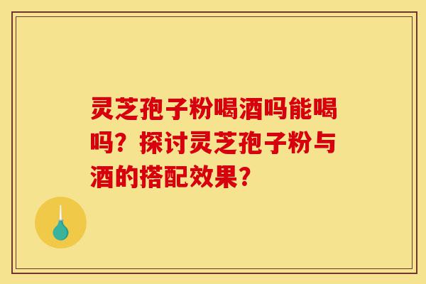 灵芝孢子粉喝酒吗能喝吗?探讨灵芝孢子粉与酒的搭配效果?-第1张图片-灵芝之家 灵芝孢子粉喝酒吗能喝吗?探讨灵芝孢子粉与酒的搭配效果?-第1张图片-灵芝之家
