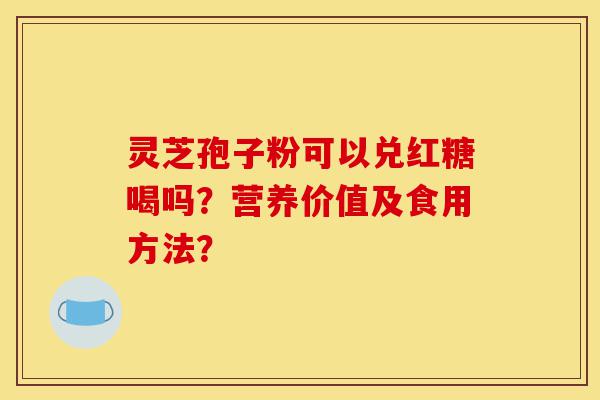 灵芝孢子粉可以兑红糖喝吗?营养价值及食用方法?-第1张图片-灵芝之家 灵芝孢子粉可以兑红糖喝吗?营养价值及食用方法?-第1张图片-灵芝之家