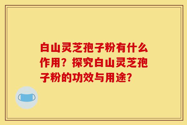 白山灵芝孢子粉有什么作用?探究白山灵芝孢子粉的功效与用途?-第1张图片-灵芝之家 白山灵芝孢子粉有什么作用?探究白山灵芝孢子粉的功效与用途?-第1张图片-灵芝之家