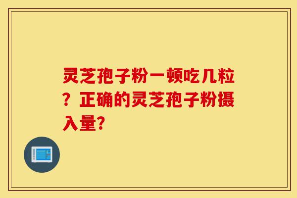 灵芝孢子粉一顿吃几粒？正确的灵芝孢子粉摄入量？-第1张图片-灵芝之家