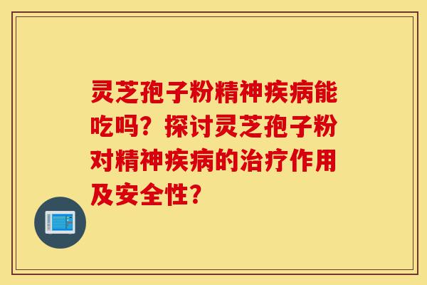 灵芝孢子粉精神疾病能吃吗?探讨灵芝孢子粉对精神疾病的治疗作用及安全性?-第1张图片-灵芝之家 灵芝孢子粉精神疾病能吃吗?探讨灵芝孢子粉对精神疾病的治疗作用及安全性?-第1张图片-灵芝之家