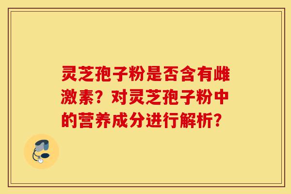 灵芝孢子粉是否含有雌激素?对灵芝孢子粉中的营养成分进行解析?-第1张图片-灵芝之家 灵芝孢子粉是否含有雌激素?对灵芝孢子粉中的营养成分进行解析?-第1张图片-灵芝之家