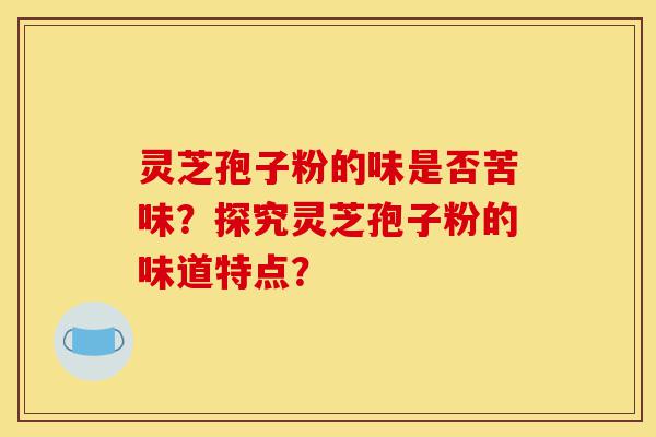 灵芝孢子粉的味是否苦味?探究灵芝孢子粉的味道特点?-第1张图片-灵芝之家 灵芝孢子粉的味是否苦味?探究灵芝孢子粉的味道特点?-第1张图片-灵芝之家