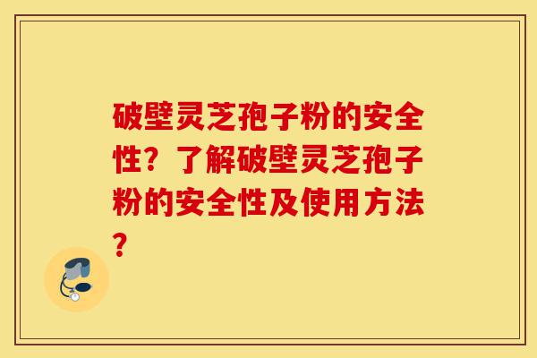 破壁灵芝孢子粉的安全性?了解破壁灵芝孢子粉的安全性及使用方法?-第1张图片-灵芝之家 破壁灵芝孢子粉的安全性?了解破壁灵芝孢子粉的安全性及使用方法?-第1张图片-灵芝之家