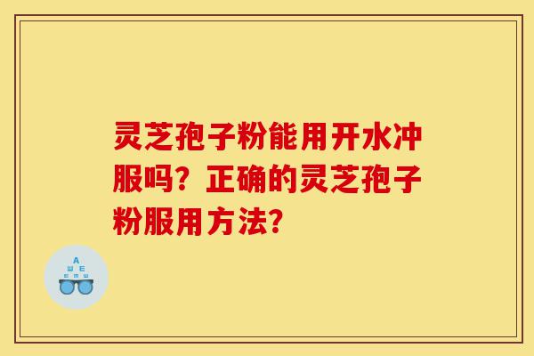 灵芝孢子粉能用开水冲服吗?正确的灵芝孢子粉服用方法?-第1张图片-灵芝之家 灵芝孢子粉能用开水冲服吗?正确的灵芝孢子粉服用方法?-第1张图片-灵芝之家