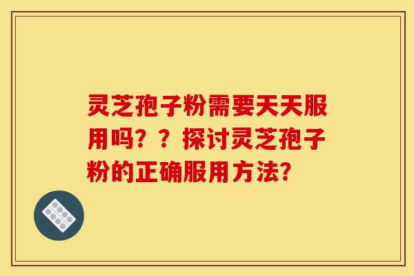 灵芝孢子粉需要天天服用吗??探讨灵芝孢子粉的正确服用方法?-第1张图片-灵芝之家 灵芝孢子粉需要天天服用吗??探讨灵芝孢子粉的正确服用方法?-第1张图片-灵芝之家