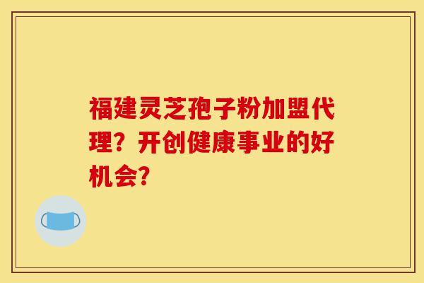 福建灵芝孢子粉加盟代理?开创健康事业的好机会?-第1张图片-灵芝之家 福建灵芝孢子粉加盟代理?开创健康事业的好机会?-第1张图片-灵芝之家