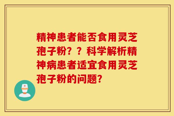 精神患者能否食用灵芝孢子粉??科学解析精神病患者适宜食用灵芝孢子粉的问题?-第1张图片-灵芝之家 精神患者能否食用灵芝孢子粉??科学解析精神病患者适宜食用灵芝孢子粉的问题?-第1张图片-灵芝之家