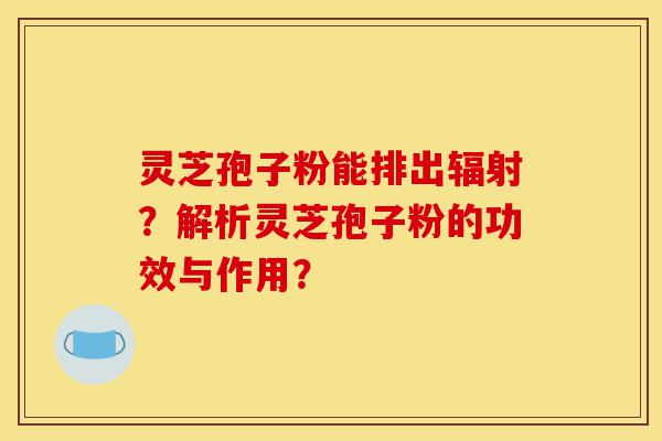 灵芝孢子粉能排出辐射?解析灵芝孢子粉的功效与作用?-第1张图片-灵芝之家 灵芝孢子粉能排出辐射?解析灵芝孢子粉的功效与作用?-第1张图片-灵芝之家