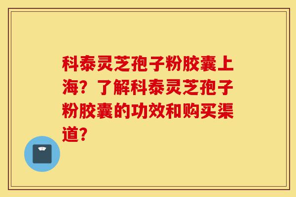 科泰灵芝孢子粉胶囊上海?了解科泰灵芝孢子粉胶囊的功效和购买渠道?-第1张图片-灵芝之家 科泰灵芝孢子粉胶囊上海?了解科泰灵芝孢子粉胶囊的功效和购买渠道?-第1张图片-灵芝之家