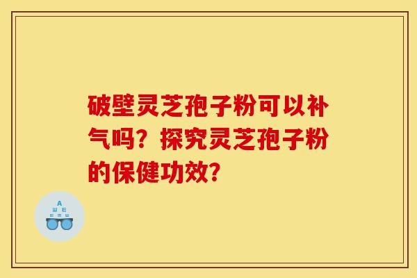 破壁灵芝孢子粉可以补气吗?探究灵芝孢子粉的保健功效?-第1张图片-灵芝之家 破壁灵芝孢子粉可以补气吗?探究灵芝孢子粉的保健功效?-第1张图片-灵芝之家