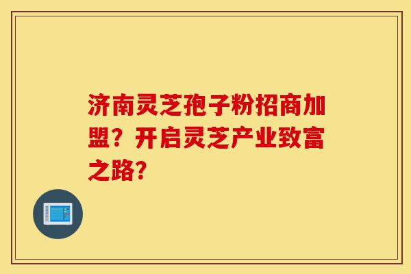 济南灵芝孢子粉招商加盟?开启灵芝产业致富之路?-第1张图片-灵芝之家 济南灵芝孢子粉招商加盟?开启灵芝产业致富之路?-第1张图片-灵芝之家