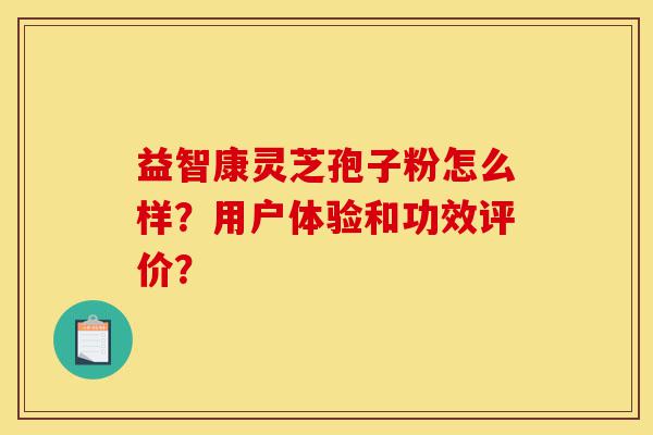 益智康灵芝孢子粉怎么样?用户体验和功效评价?-第1张图片-灵芝之家 益智康灵芝孢子粉怎么样?用户体验和功效评价?-第1张图片-灵芝之家