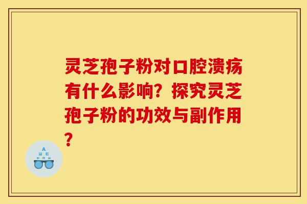 灵芝孢子粉对口腔溃疡有什么影响?探究灵芝孢子粉的功效与副作用?-第1张图片-灵芝之家 灵芝孢子粉对口腔溃疡有什么影响?探究灵芝孢子粉的功效与副作用?-第1张图片-灵芝之家