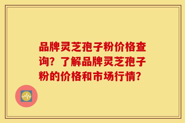 品牌灵芝孢子粉价格查询?了解品牌灵芝孢子粉的价格和市场行情?-第1张图片-灵芝之家 品牌灵芝孢子粉价格查询?了解品牌灵芝孢子粉的价格和市场行情?-第1张图片-灵芝之家