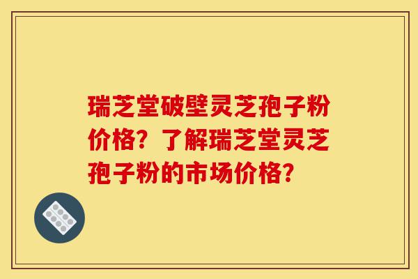 瑞芝堂破壁灵芝孢子粉价格?了解瑞芝堂灵芝孢子粉的市场价格?-第1张图片-灵芝之家 瑞芝堂破壁灵芝孢子粉价格?了解瑞芝堂灵芝孢子粉的市场价格?-第1张图片-灵芝之家