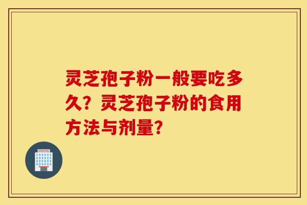 灵芝孢子粉一般要吃多久？灵芝孢子粉的食用方法与剂量？-第1张图片-灵芝之家
