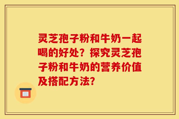 灵芝孢子粉和牛奶一起喝的好处?探究灵芝孢子粉和牛奶的营养价值及搭配方法?-第1张图片-灵芝之家 灵芝孢子粉和牛奶一起喝的好处?探究灵芝孢子粉和牛奶的营养价值及搭配方法?-第1张图片-灵芝之家