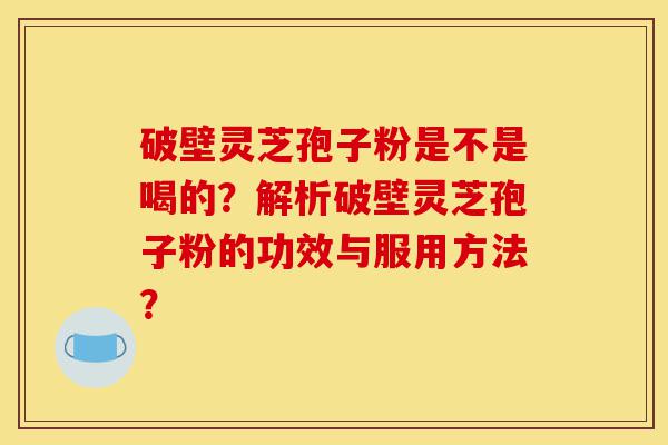 破壁灵芝孢子粉是不是喝的?解析破壁灵芝孢子粉的功效与服用方法?-第1张图片-灵芝之家 破壁灵芝孢子粉是不是喝的?解析破壁灵芝孢子粉的功效与服用方法?-第1张图片-灵芝之家