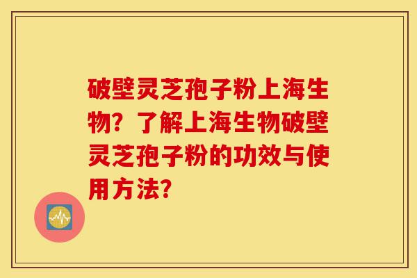 破壁灵芝孢子粉上海生物？了解上海生物破壁灵芝孢子粉的功效与使用方法？-第1张图片-灵芝之家