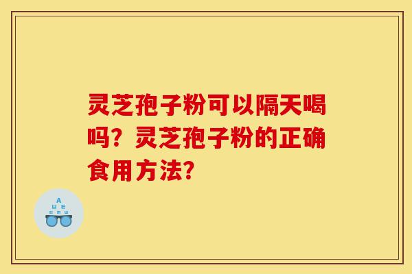 灵芝孢子粉可以隔天喝吗？灵芝孢子粉的正确食用方法？-第1张图片-灵芝之家