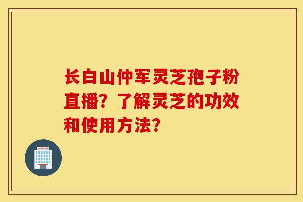 长白山仲军灵芝孢子粉直播?了解灵芝的功效和使用方法?-第1张图片-灵芝之家 长白山仲军灵芝孢子粉直播?了解灵芝的功效和使用方法?-第1张图片-灵芝之家