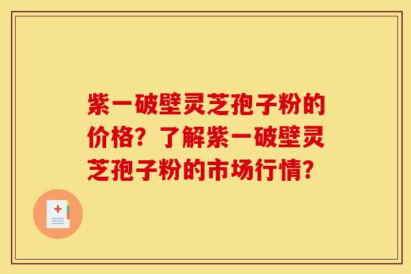 紫一破壁灵芝孢子粉的价格？了解紫一破壁灵芝孢子粉的市场行情？-第1张图片-灵芝之家