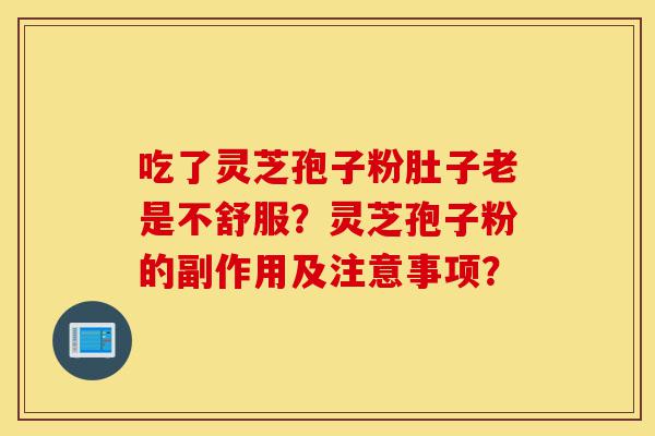 吃了灵芝孢子粉肚子老是不舒服?灵芝孢子粉的副作用及注意事项?-第1张图片-灵芝之家 吃了灵芝孢子粉肚子老是不舒服?灵芝孢子粉的副作用及注意事项?-第1张图片-灵芝之家