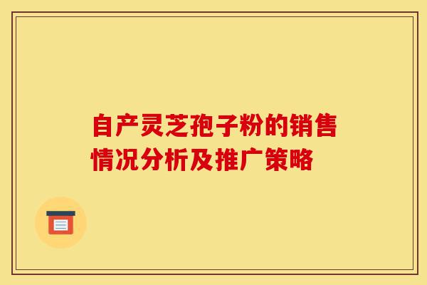 自产灵芝孢子粉的销售情况分析及推广策略-第1张图片-灵芝之家 自产灵芝孢子粉的销售情况分析及推广策略-第1张图片-灵芝之家