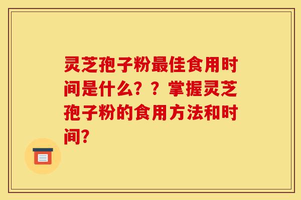 灵芝孢子粉最佳食用时间是什么??掌握灵芝孢子粉的食用方法和时间?-第1张图片-灵芝之家 灵芝孢子粉最佳食用时间是什么??掌握灵芝孢子粉的食用方法和时间?-第1张图片-灵芝之家