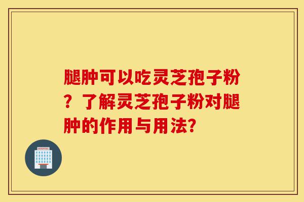 腿肿可以吃灵芝孢子粉?了解灵芝孢子粉对腿肿的作用与用法?-第1张图片-灵芝之家 腿肿可以吃灵芝孢子粉?了解灵芝孢子粉对腿肿的作用与用法?-第1张图片-灵芝之家