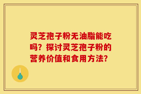 灵芝孢子粉无油脂能吃吗?探讨灵芝孢子粉的营养价值和食用方法?-第1张图片-灵芝之家 灵芝孢子粉无油脂能吃吗?探讨灵芝孢子粉的营养价值和食用方法?-第1张图片-灵芝之家