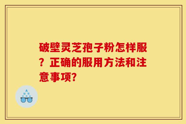 破壁灵芝孢子粉怎样服?正确的服用方法和注意事项?-第1张图片-灵芝之家 破壁灵芝孢子粉怎样服?正确的服用方法和注意事项?-第1张图片-灵芝之家