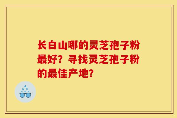 长白山哪的灵芝孢子粉最好？寻找灵芝孢子粉的最佳产地？-第1张图片-灵芝之家