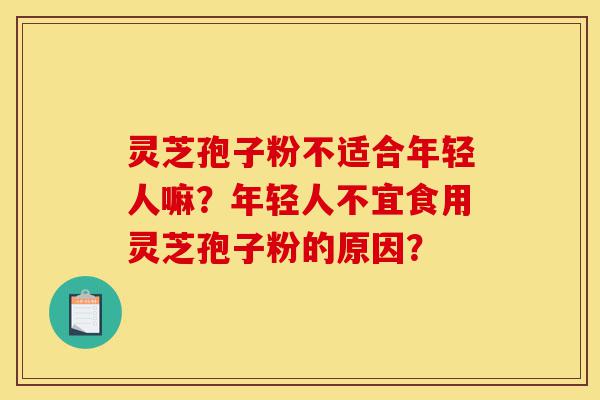 灵芝孢子粉不适合年轻人嘛?年轻人不宜食用灵芝孢子粉的原因?-第1张图片-灵芝之家 灵芝孢子粉不适合年轻人嘛?年轻人不宜食用灵芝孢子粉的原因?-第1张图片-灵芝之家