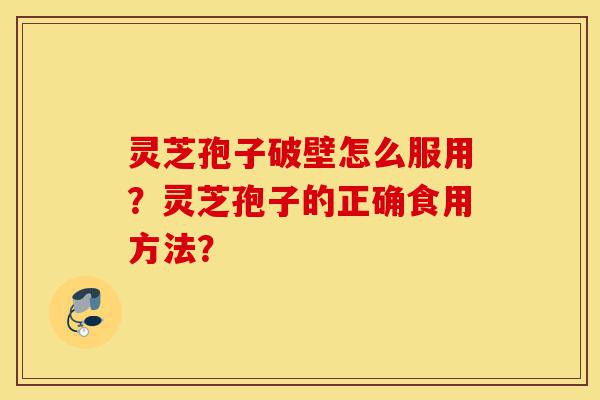 灵芝孢子破壁怎么服用?灵芝孢子的正确食用方法?-第1张图片-灵芝之家 灵芝孢子破壁怎么服用?灵芝孢子的正确食用方法?-第1张图片-灵芝之家