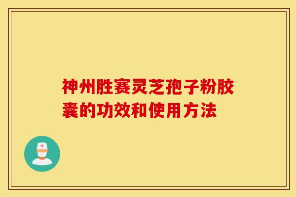 神州胜赛灵芝孢子粉胶囊的功效和使用方法-第1张图片-灵芝之家 神州胜赛灵芝孢子粉胶囊的功效和使用方法-第1张图片-灵芝之家
