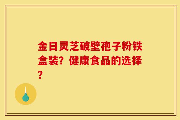 金日灵芝破壁孢子粉铁盒装?健康食品的选择?-第1张图片-灵芝之家 金日灵芝破壁孢子粉铁盒装?健康食品的选择?-第1张图片-灵芝之家
