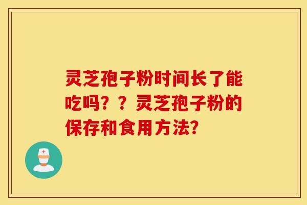 灵芝孢子粉时间长了能吃吗??灵芝孢子粉的保存和食用方法?-第1张图片-灵芝之家 灵芝孢子粉时间长了能吃吗??灵芝孢子粉的保存和食用方法?-第1张图片-灵芝之家