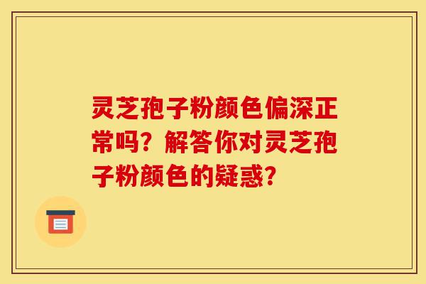 灵芝孢子粉颜色偏深正常吗?解答你对灵芝孢子粉颜色的疑惑?-第1张图片-灵芝之家 灵芝孢子粉颜色偏深正常吗?解答你对灵芝孢子粉颜色的疑惑?-第1张图片-灵芝之家