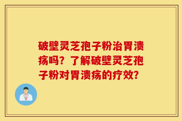 破壁灵芝孢子粉治胃溃疡吗?了解破壁灵芝孢子粉对胃溃疡的疗效?-第1张图片-灵芝之家 破壁灵芝孢子粉治胃溃疡吗?了解破壁灵芝孢子粉对胃溃疡的疗效?-第1张图片-灵芝之家