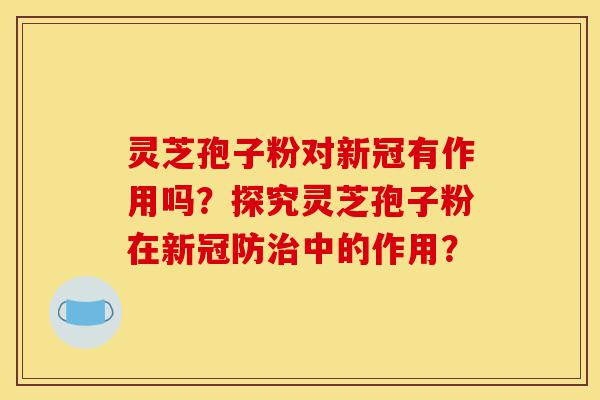 灵芝孢子粉对新冠有作用吗?探究灵芝孢子粉在新冠防治中的作用?-第1张图片-灵芝之家 灵芝孢子粉对新冠有作用吗?探究灵芝孢子粉在新冠防治中的作用?-第1张图片-灵芝之家